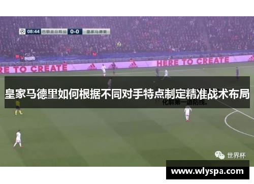 皇家马德里如何根据不同对手特点制定精准战术布局