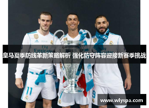 皇马夏季防线革新策略解析 强化防守阵容迎接新赛季挑战 皇马夏季防线革新策略解析 强化防守阵容迎接新赛季挑战