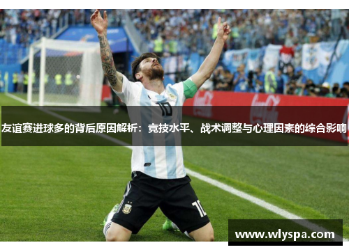 友谊赛进球多的背后原因解析：竞技水平、战术调整与心理因素的综合影响