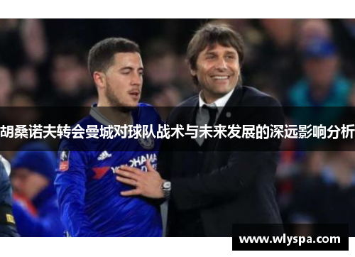 胡桑诺夫转会曼城对球队战术与未来发展的深远影响分析