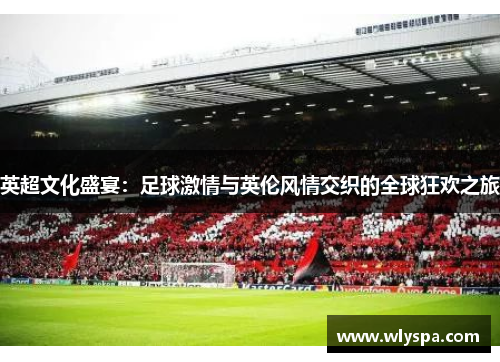 英超文化盛宴：足球激情与英伦风情交织的全球狂欢之旅