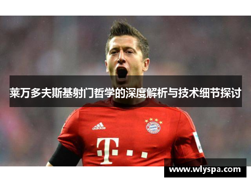 莱万多夫斯基射门哲学的深度解析与技术细节探讨 莱万多夫斯基射门哲学的深度解析与技术细节探讨