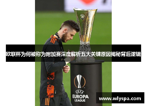 欧联杯为何被称为附加赛深度解析五大关键原因揭秘背后逻辑 欧联杯为何被称为附加赛深度解析五大关键原因揭秘背后逻辑