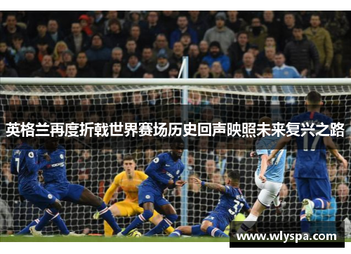 英格兰再度折戟世界赛场历史回声映照未来复兴之路