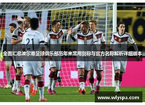 全面汇总波尔蒂足球俱乐部历年来常用别称与官方名称解析详细版本 全面汇总波尔蒂足球俱乐部历年来常用别称与官方名称解析详细版本