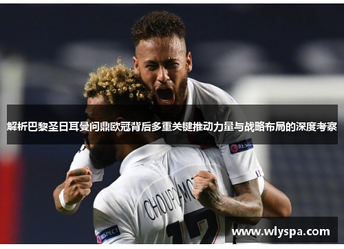 解析巴黎圣日耳曼问鼎欧冠背后多重关键推动力量与战略布局的深度考察