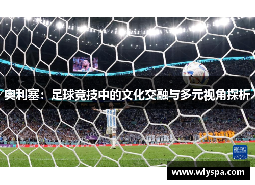 奥利塞:足球竞技中的文化交融与多元视角探析 奥利塞:足球竞技中的文化交融与多元视角探析