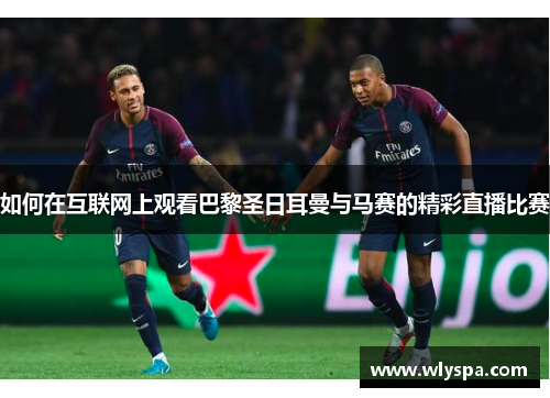 如何在互联网上观看巴黎圣日耳曼与马赛的精彩直播比赛 如何在互联网上观看巴黎圣日耳曼与马赛的精彩直播比赛