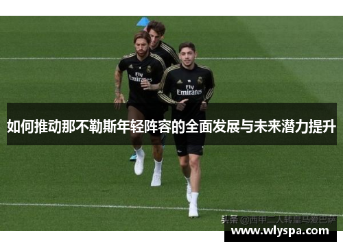 如何推动那不勒斯年轻阵容的全面发展与未来潜力提升 如何推动那不勒斯年轻阵容的全面发展与未来潜力提升