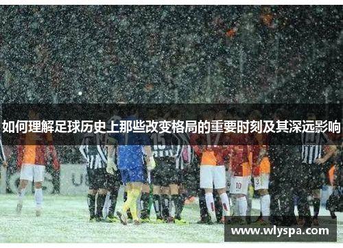 如何理解足球历史上那些改变格局的重要时刻及其深远影响
