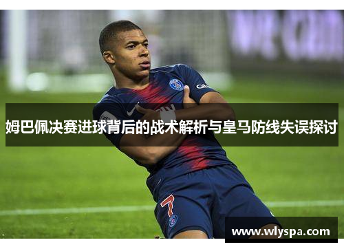 姆巴佩决赛进球背后的战术解析与皇马防线失误探讨 姆巴佩决赛进球背后的战术解析与皇马防线失误探讨