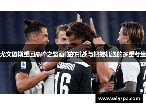 尤文图斯重回巅峰之路面临的挑战与把握机遇的多重考量 尤文图斯重回巅峰之路面临的挑战与把握机遇的多重考量