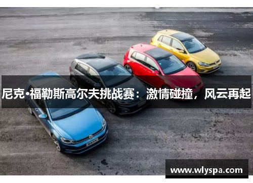 尼克·福勒斯高尔夫挑战赛:激情碰撞,风云再起 尼克·福勒斯高尔夫挑战赛:激情碰撞,风云再起