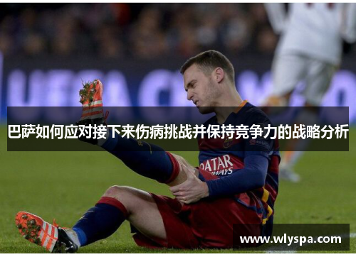巴萨如何应对接下来伤病挑战并保持竞争力的战略分析 巴萨如何应对接下来伤病挑战并保持竞争力的战略分析