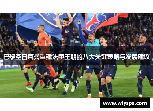巴黎圣日耳曼重建法甲王朝的八大关键策略与发展建议 巴黎圣日耳曼重建法甲王朝的八大关键策略与发展建议