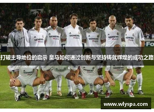 打破主导地位的启示 皇马如何通过创新与坚持铸就辉煌的成功之路