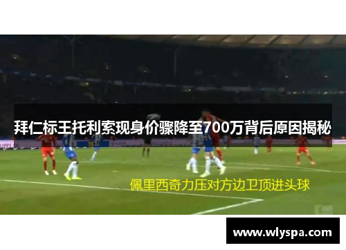 拜仁标王托利索现身价骤降至700万背后原因揭秘