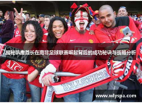 揭秘凯撒酋长在南非足球联赛崛起背后的成功秘诀与战略分析