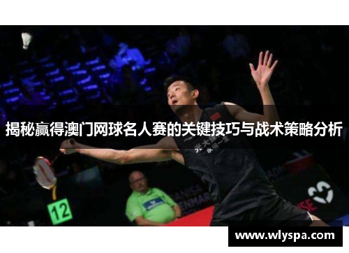 揭秘赢得澳门网球名人赛的关键技巧与战术策略分析