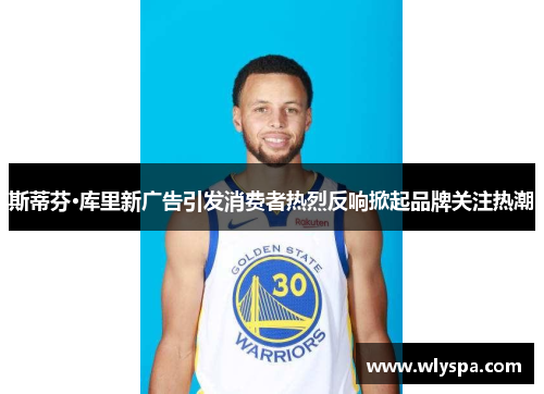 斯蒂芬·库里新广告引发消费者热烈反响掀起品牌关注热潮