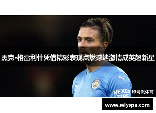 杰克·格雷利什凭借精彩表现点燃球迷激情成英超新星 杰克·格雷利什凭借精彩表现点燃球迷激情成英超新星