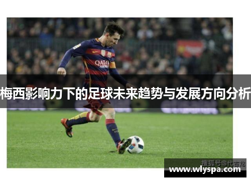 梅西影响力下的足球未来趋势与发展方向分析 梅西影响力下的足球未来趋势与发展方向分析