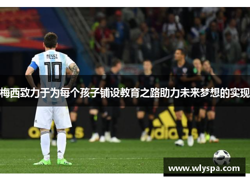 梅西致力于为每个孩子铺设教育之路助力未来梦想的实现